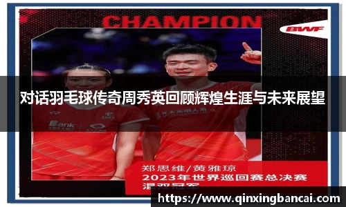 对话羽毛球传奇周秀英回顾辉煌生涯与未来展望